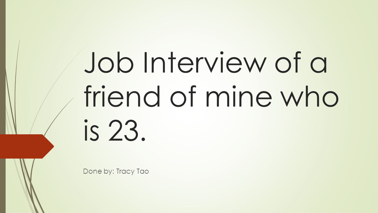 Job Interview of a friend of mine who is 23. Done by: Tracy Tao