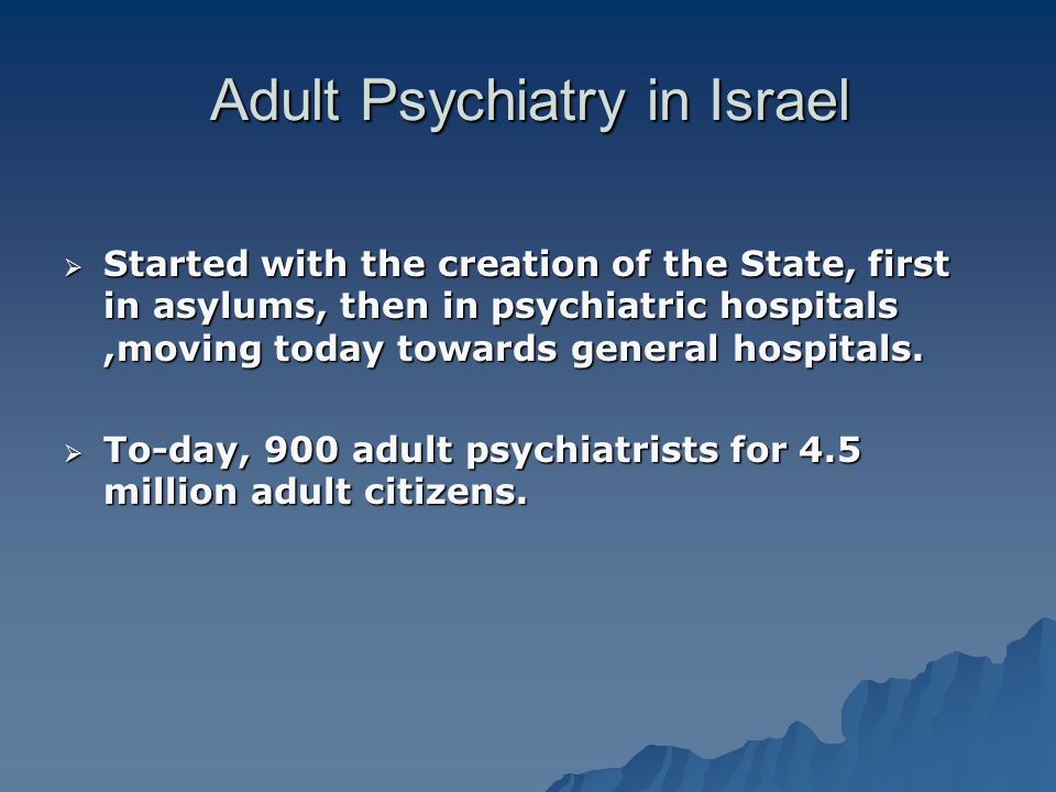 Adult Psychiatry in Israel  Started with the creation of the State, first in asylums, then in psychiatric hospitals,moving today towards general hospitals.