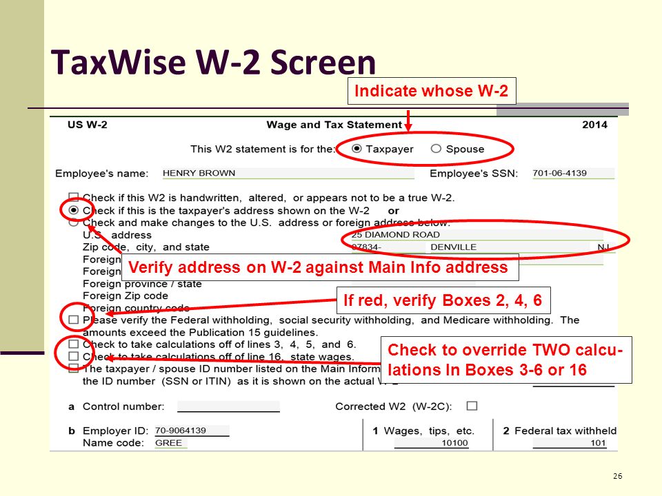 TaxWise W-2 Screen 26 Verify address on W-2 against Main Info address If red, verify Boxes 2, 4, 6 Indicate whose W-2 Check to override TWO calcu- lations In Boxes 3-6 or 16