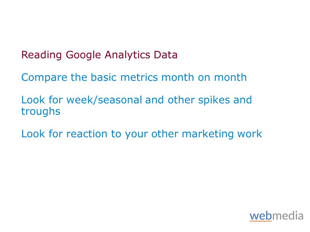 Reading Google Analytics Data Compare the basic metrics month on month Look for week/seasonal and other spikes and troughs Look for reaction to your other marketing work