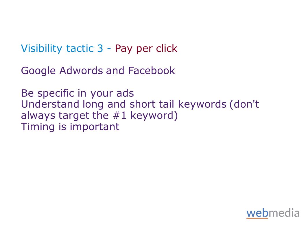 Visibility tactic 3 - Pay per click Google Adwords and Facebook Be specific in your ads Understand long and short tail keywords (don t always target the #1 keyword) Timing is important