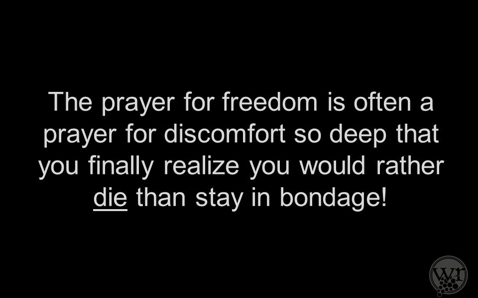 The prayer for freedom is often a prayer for discomfort so deep that you finally realize you would rather die than stay in bondage!