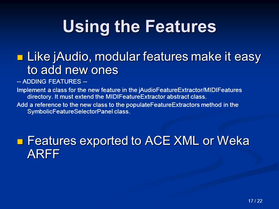 17 / 22 Using the Features Like jAudio, modular features make it easy to add new ones Like jAudio, modular features make it easy to add new ones -- ADDING FEATURES -- Implement a class for the new feature in the jAudioFeatureExtractor/MIDIFeatures directory.