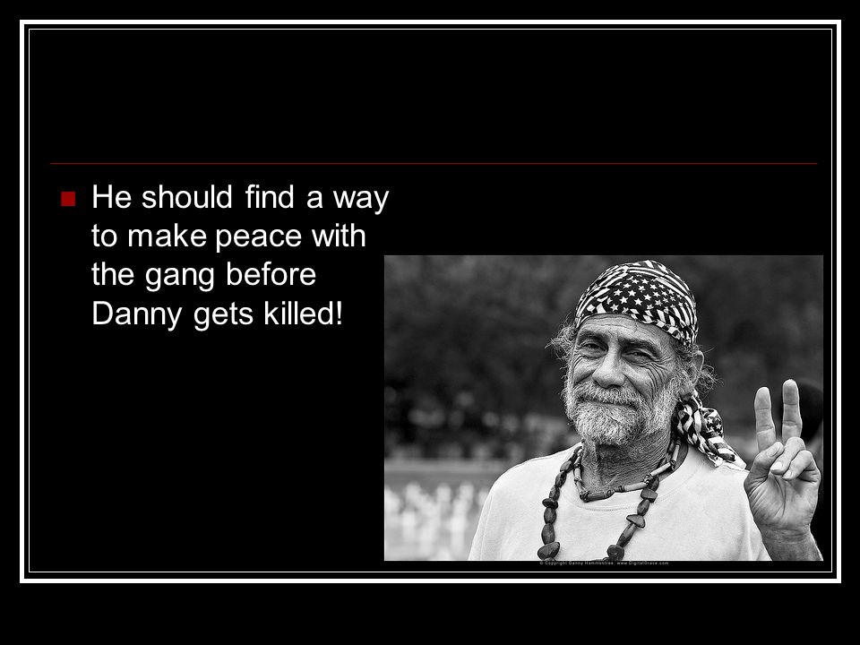 He should find a way to make peace with the gang before Danny gets killed!