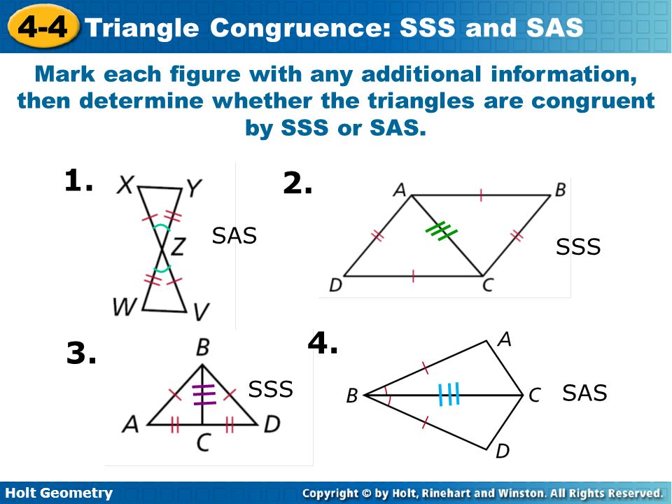 Holt Geometry 4-4 Triangle Congruence: SSS and SAS Mark each figure with any additional information, then determine whether the triangles are congruent by SSS or SAS.