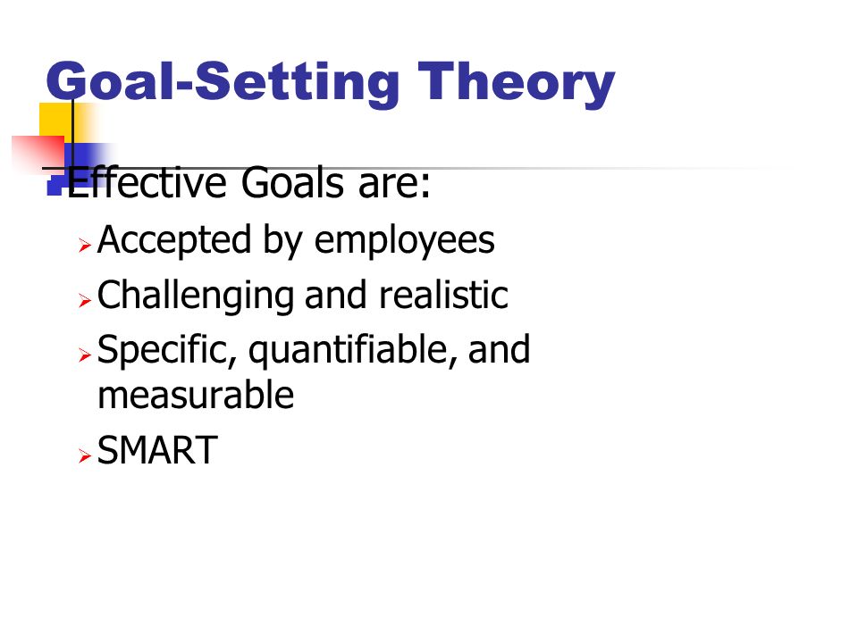 Goal-Setting Theory Effective Goals are:  Accepted by employees  Challenging and realistic  Specific, quantifiable, and measurable  SMART