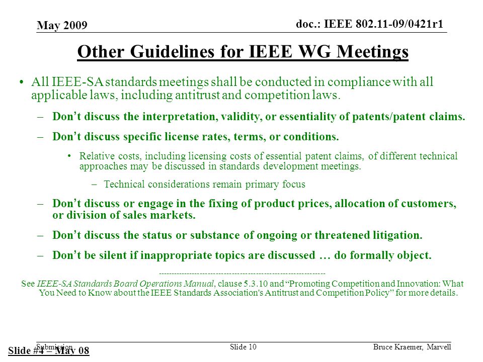 doc.: IEEE /0421r1 Submission May 2009 Bruce Kraemer, MarvellSlide 10 Other Guidelines for IEEE WG Meetings All IEEE-SA standards meetings shall be conducted in compliance with all applicable laws, including antitrust and competition laws.