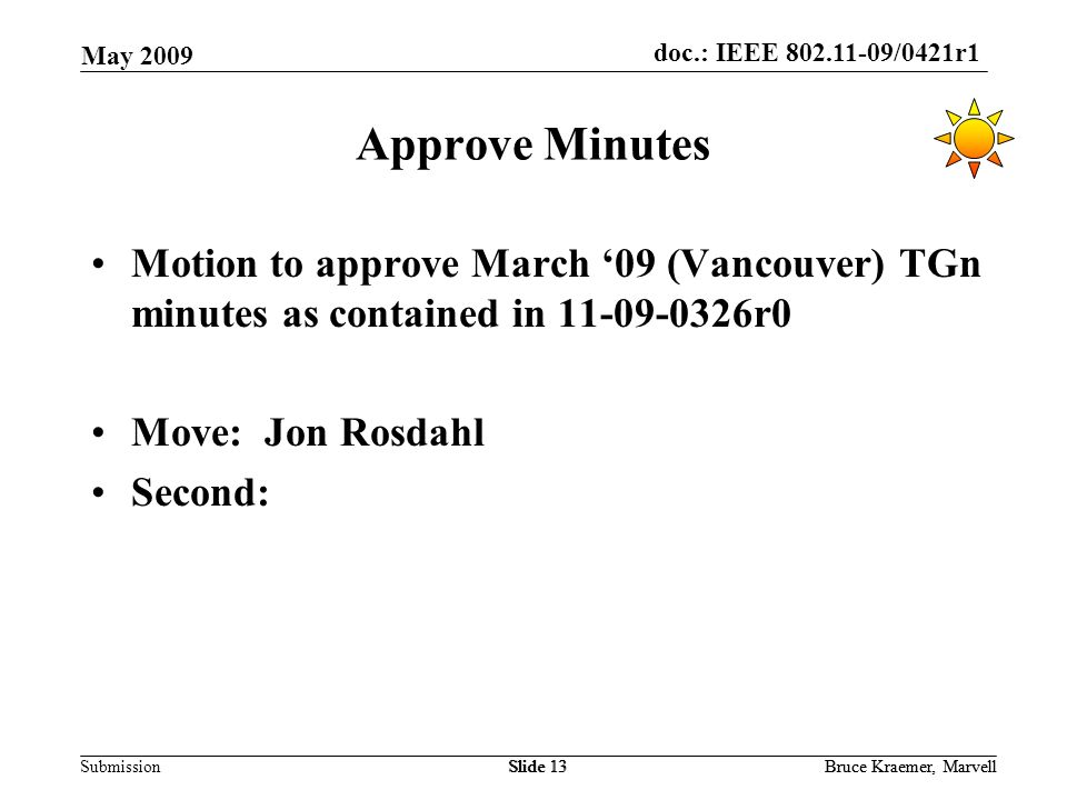 doc.: IEEE /0421r1 Submission May 2009 Bruce Kraemer, MarvellSlide 13Bruce Kraemer, MarvellSlide 13 Approve Minutes Motion to approve March ‘09 (Vancouver) TGn minutes as contained in r0 Move: Jon Rosdahl Second: