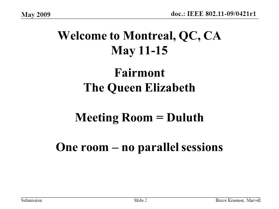 doc.: IEEE /0421r1 Submission May 2009 Bruce Kraemer, MarvellSlide 2 Welcome to Montreal, QC, CA May Fairmont The Queen Elizabeth Meeting Room = Duluth One room – no parallel sessions