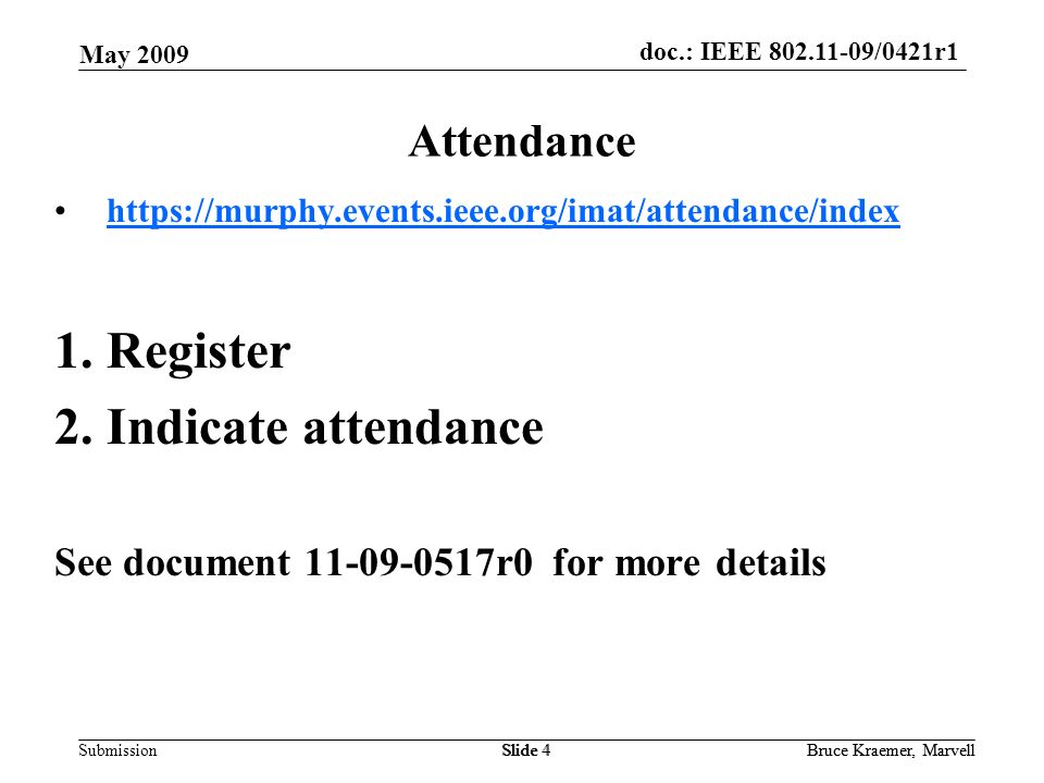 doc.: IEEE /0421r1 Submission May 2009 Bruce Kraemer, MarvellSlide 4Bruce Kraemer, MarvellSlide 4 Attendance   1.Register 2.Indicate attendance See document r0 for more details