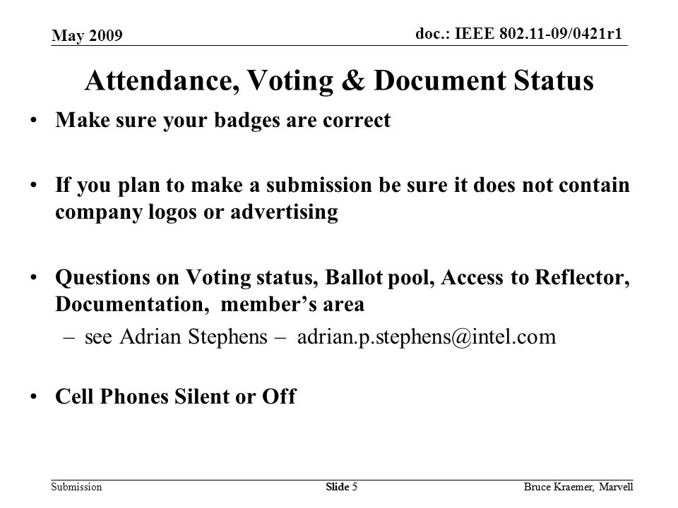 doc.: IEEE /0421r1 Submission May 2009 Bruce Kraemer, MarvellSlide 5Bruce Kraemer, MarvellSlide 5 Attendance, Voting & Document Status Make sure your badges are correct If you plan to make a submission be sure it does not contain company logos or advertising Questions on Voting status, Ballot pool, Access to Reflector, Documentation, member’s area –see Adrian Stephens – Cell Phones Silent or Off
