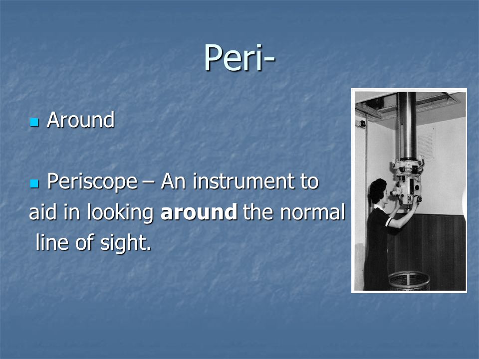 Peri- Around Around Periscope – An instrument to Periscope – An instrument to aid in looking around the normal line of sight.