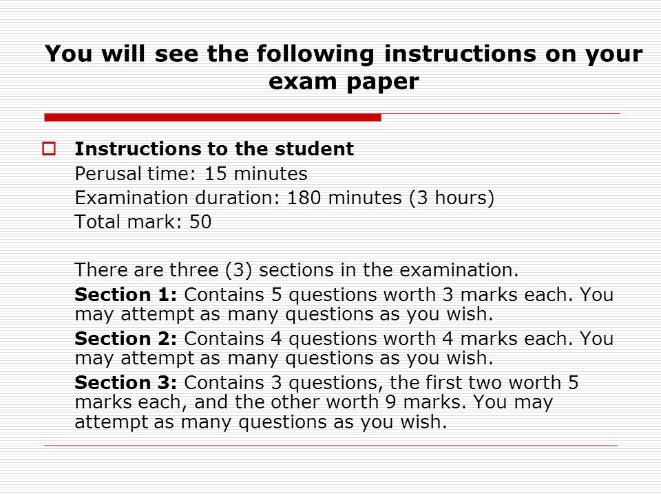 You will see the following instructions on your exam paper  Instructions to the student Perusal time: 15 minutes Examination duration: 180 minutes (3 hours) Total mark: 50 There are three (3) sections in the examination.