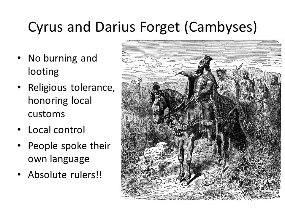 Cyrus and Darius Forget (Cambyses) No burning and looting Religious tolerance, honoring local customs Local control People spoke their own language Absolute rulers!!