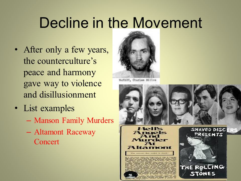 Decline in the Movement After only a few years, the counterculture’s peace and harmony gave way to violence and disillusionment List examples – Manson Family Murders – Altamont Raceway Concert
