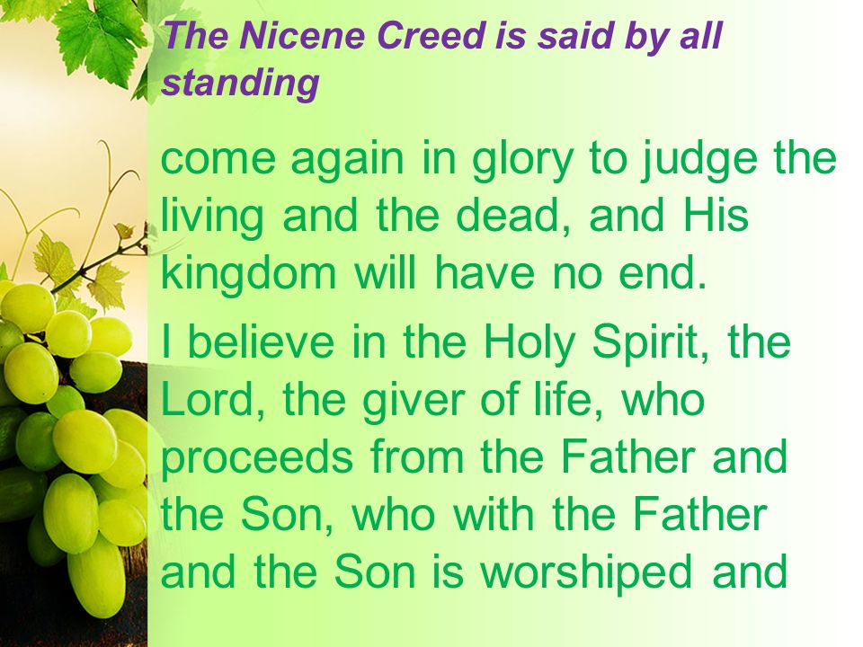 The Nicene Creed is said by all standing come again in glory to judge the living and the dead, and His kingdom will have no end.