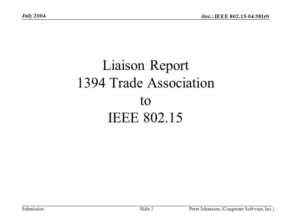 doc.: IEEE /381r0 Submission July 2004 Peter Johansson (Congruent Software, Inc.)Slide 2 Liaison Report 1394 Trade Association to IEEE