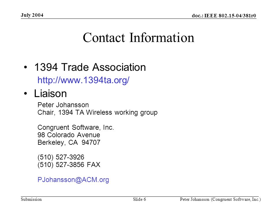 doc.: IEEE /381r0 Submission July 2004 Peter Johansson (Congruent Software, Inc.)Slide 6 Contact Information 1394 Trade Association   Liaison Peter Johansson Chair, 1394 TA Wireless working group Congruent Software, Inc.