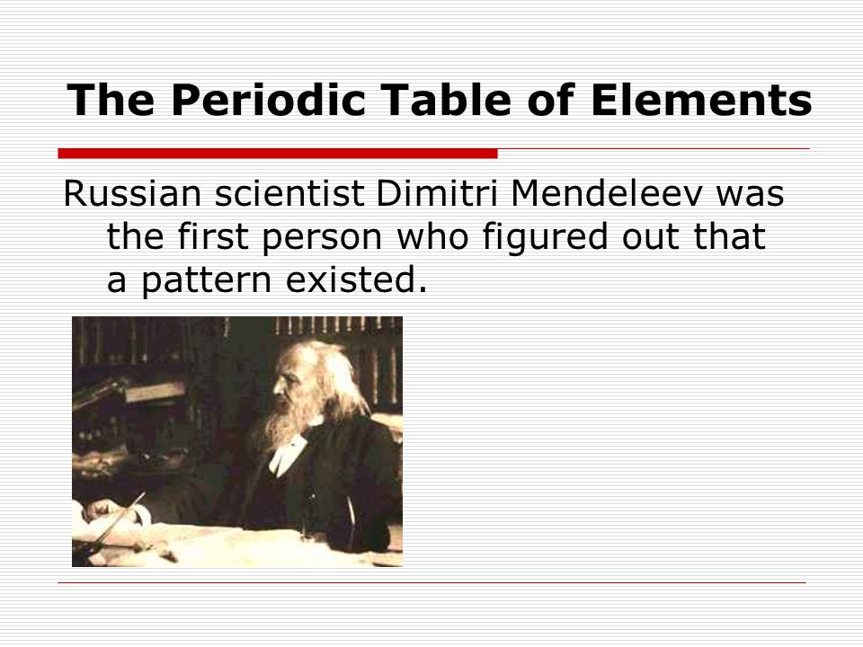 Russian scientist Dimitri Mendeleev was the first person who figured out that a pattern existed.