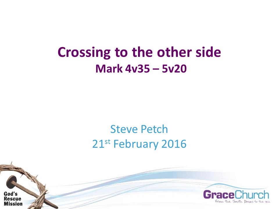 Crossing to the other side Mark 4v35 – 5v20 Steve Petch 21 st February 2016