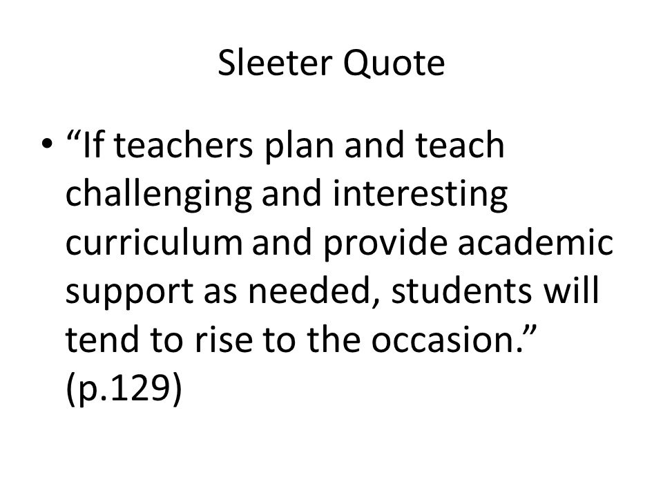 Sleeter Quote If teachers plan and teach challenging and interesting curriculum and provide academic support as needed, students will tend to rise to the occasion. (p.129)