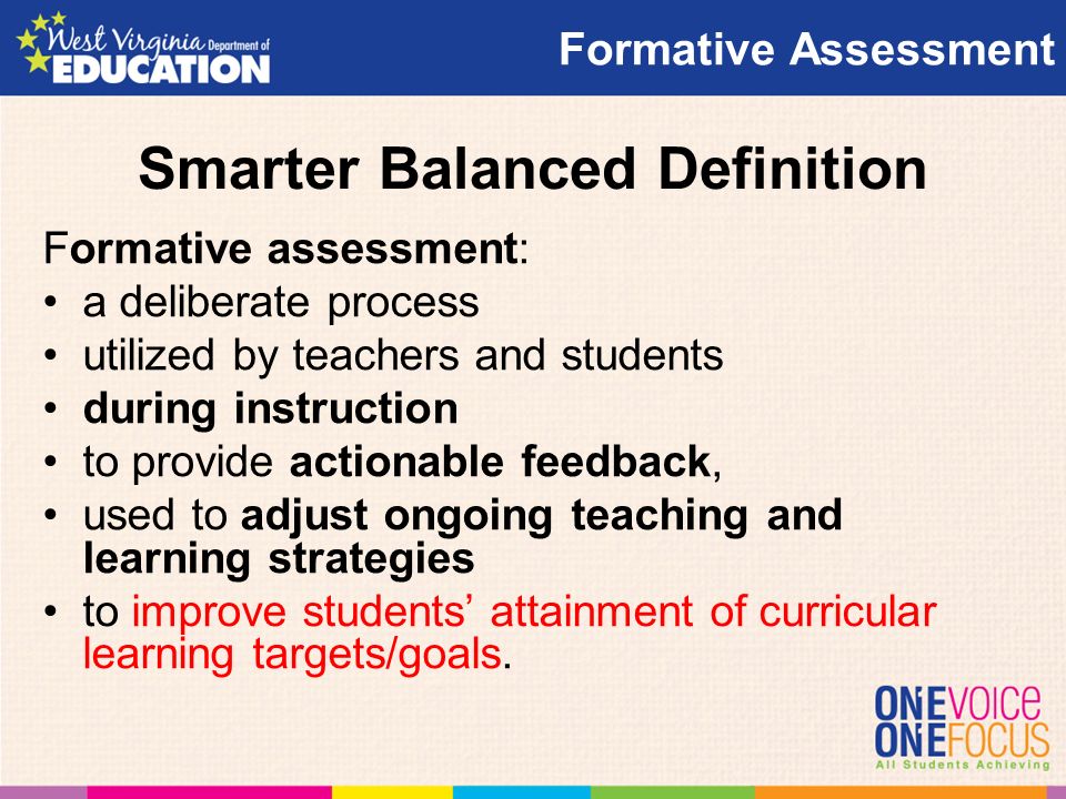 Smarter Balanced Definition Formative assessment: a deliberate process utilized by teachers and students during instruction to provide actionable feedback, used to adjust ongoing teaching and learning strategies to improve students’ attainment of curricular learning targets/goals.