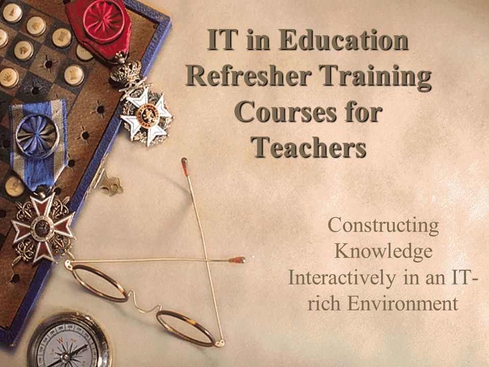IT in Education Refresher Training Courses for Teachers IT in Education Refresher Training Courses for Teachers Constructing Knowledge Interactively in an IT- rich Environment