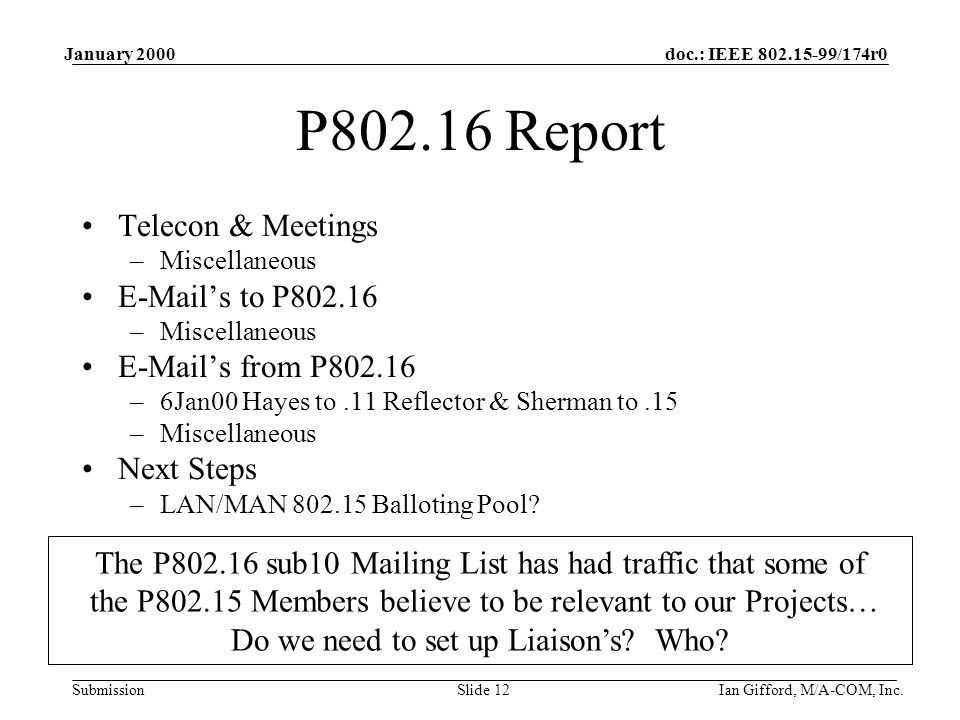 doc.: IEEE /174r0 Submission January 2000 Ian Gifford, M/A-COM, Inc.Slide 12 P Report Telecon & Meetings –Miscellaneous  ’s to P –Miscellaneous  ’s from P –6Jan00 Hayes to.11 Reflector & Sherman to.15 –Miscellaneous Next Steps –LAN/MAN Balloting Pool.