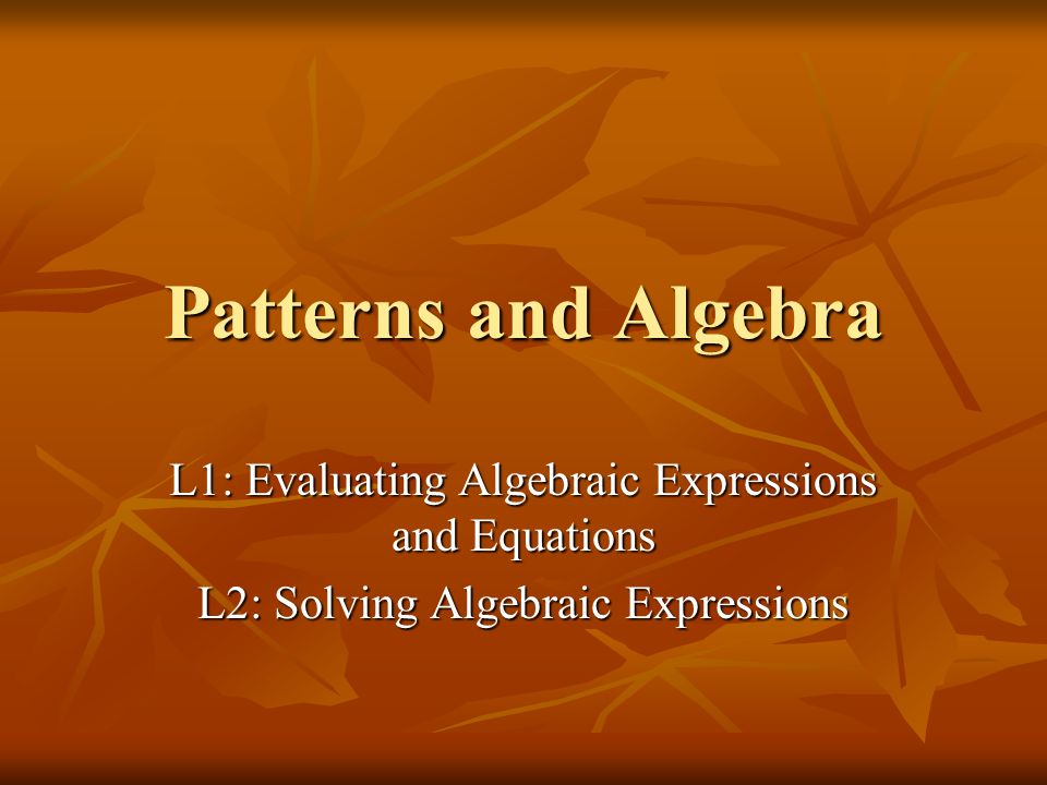 Patterns and Algebra L1: Evaluating Algebraic Expressions and Equations L2: Solving Algebraic Expressions