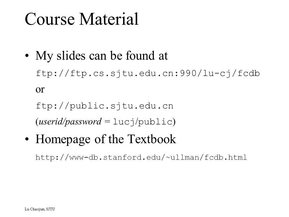 Course Material My slides can be found at ftp://ftp.cs.sjtu.edu.cn:990/lu-cj/fcdb or ftp://public.sjtu.edu.cn (userid/password = lucj / public ) Homepage of the Textbook   Lu Chaojun, SJTU