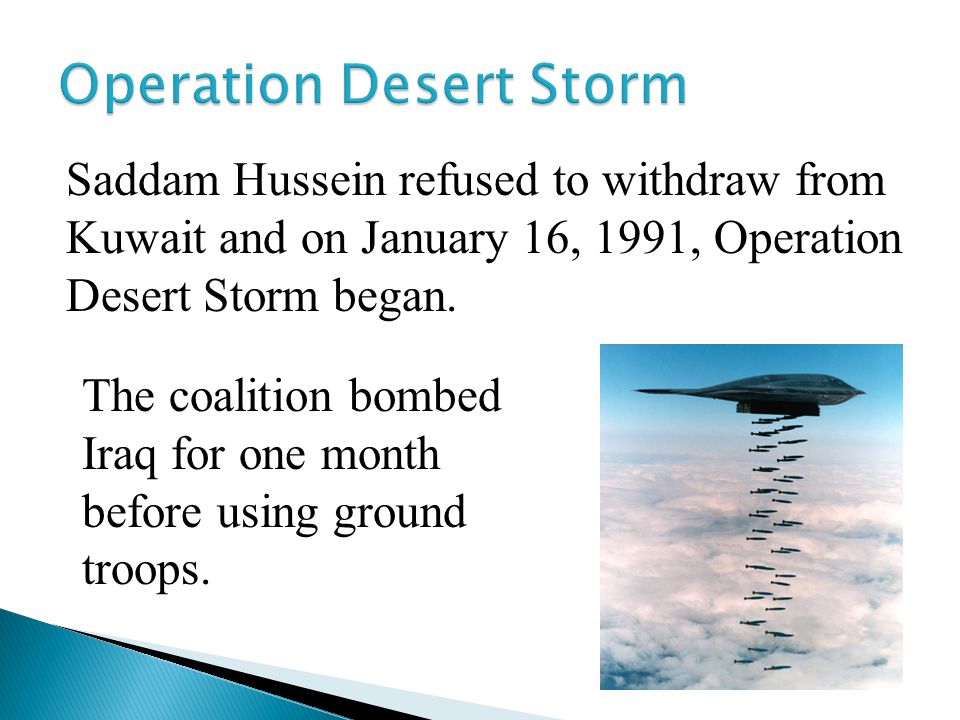 Saddam Hussein refused to withdraw from Kuwait and on January 16, 1991, Operation Desert Storm began.
