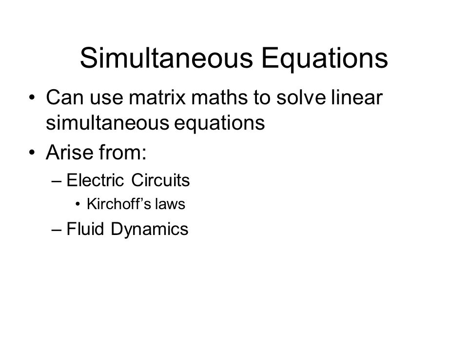 Simultaneous Equations Can use matrix maths to solve linear simultaneous equations Arise from: –Electric Circuits Kirchoff’s laws –Fluid Dynamics
