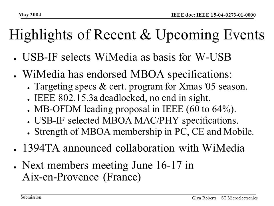 May 2004 Glyn Roberts – ST Microelectronics IEEE doc: IEEE Submission Highlights of Recent & Upcoming Events ● USB-IF selects WiMedia as basis for W-USB ● WiMedia has endorsed MBOA specifications: ● Targeting specs & cert.