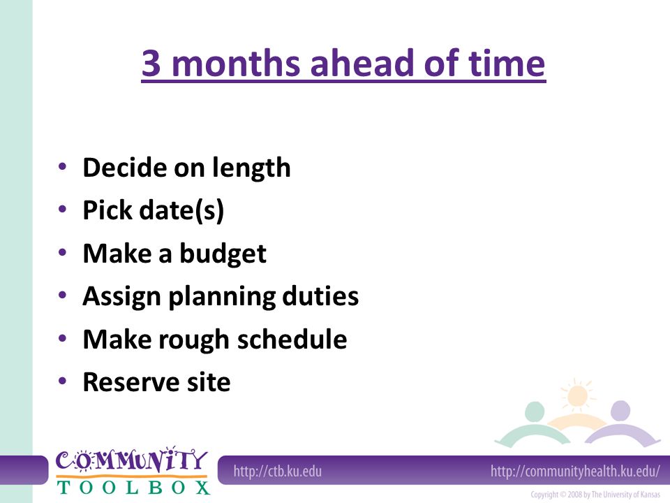 3 months ahead of time Decide on length Pick date(s) Make a budget Assign planning duties Make rough schedule Reserve site
