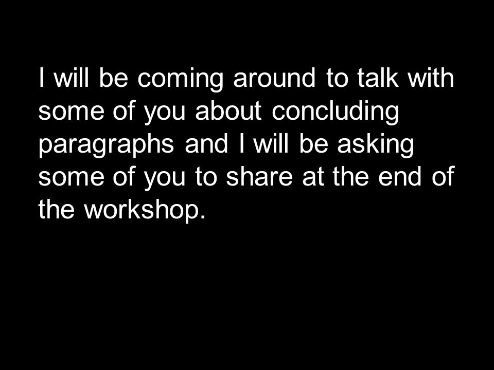I will be coming around to talk with some of you about concluding paragraphs and I will be asking some of you to share at the end of the workshop.