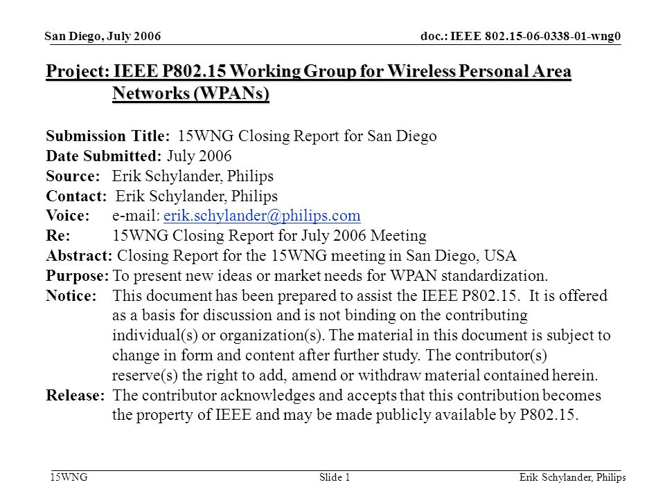 doc.: IEEE wng0 15WNG San Diego, July 2006 Erik Schylander, PhilipsSlide 1 Project: IEEE P Working Group for Wireless Personal Area Networks (WPANs) Submission Title: 15WNG Closing Report for San Diego Date Submitted: July 2006 Source: Erik Schylander, Philips Contact: Erik Schylander, Philips Voice:   Re: 15WNG Closing Report for July 2006 Meeting Abstract: Closing Report for the 15WNG meeting in San Diego, USA Purpose:To present new ideas or market needs for WPAN standardization.