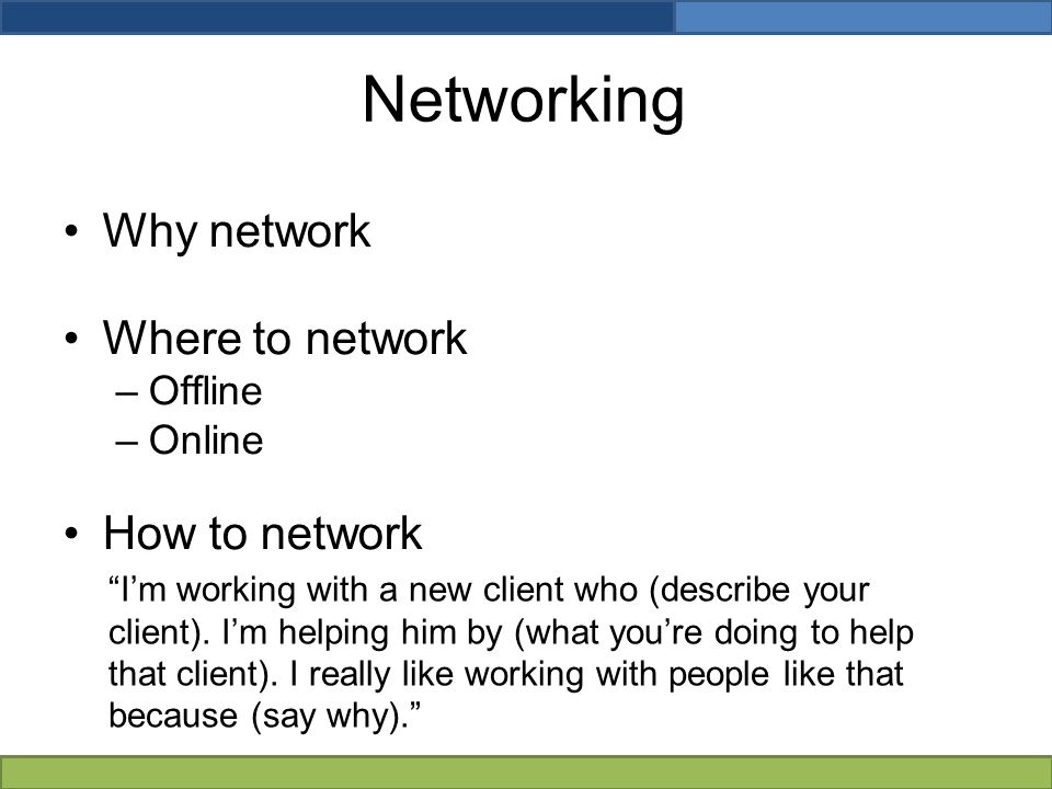 Networking Why network Where to network –Offline –Online How to network I’m working with a new client who (describe your client).