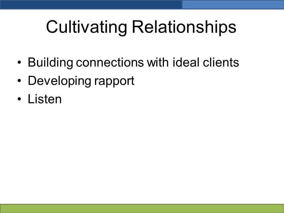Cultivating Relationships Building connections with ideal clients Developing rapport Listen