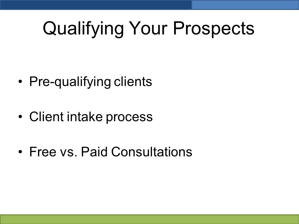 Qualifying Your Prospects Pre-qualifying clients Client intake process Free vs. Paid Consultations