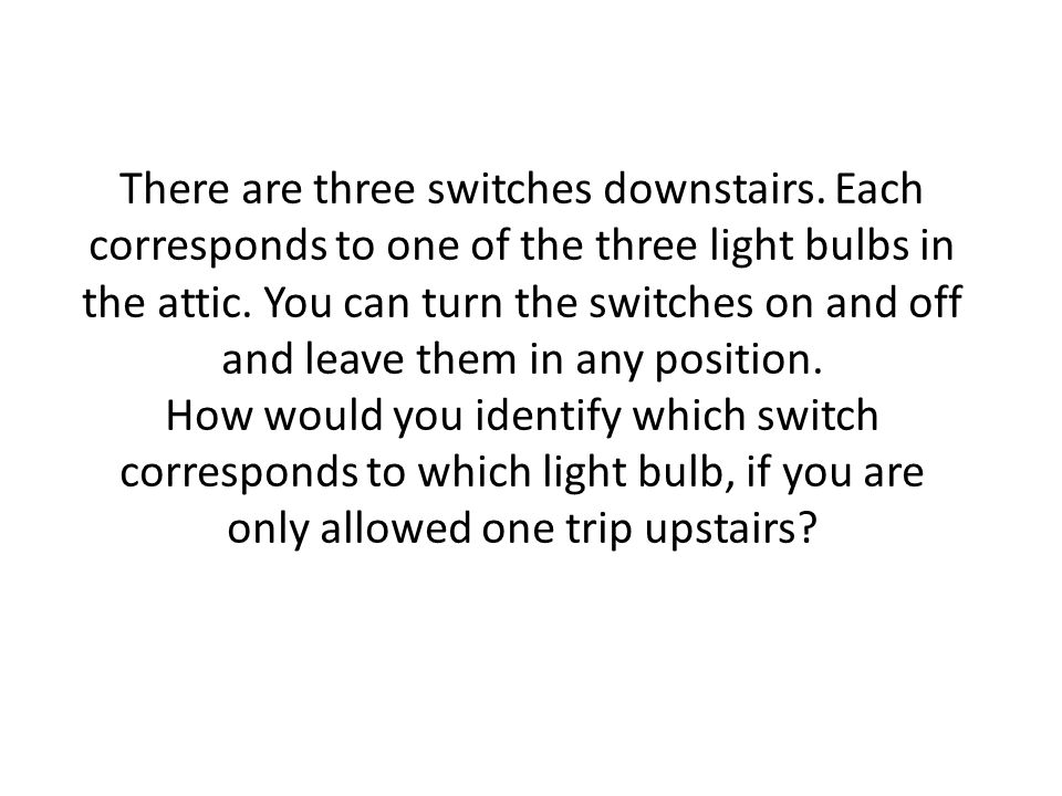 Puzzle A Puzzle B. There are three switches downstairs. Each corresponds to  one of the three light bulbs in the attic. You can turn the switches on  and. - ppt download