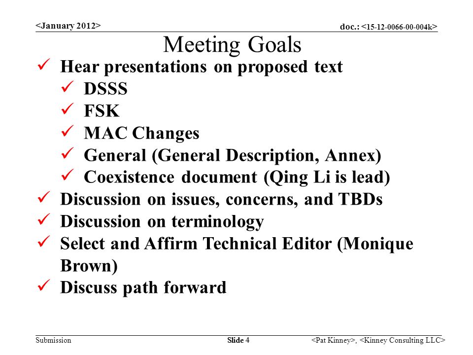 doc.: Submission, Slide 4 Meeting Goals Hear presentations on proposed text DSSS FSK MAC Changes General (General Description, Annex) Coexistence document (Qing Li is lead) Discussion on issues, concerns, and TBDs Discussion on terminology Select and Affirm Technical Editor (Monique Brown) Discuss path forward