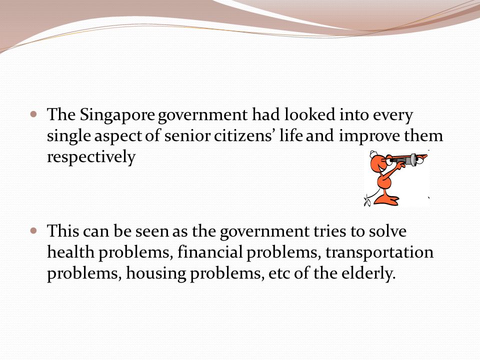 The Singapore government had looked into every single aspect of senior citizens’ life and improve them respectively This can be seen as the government tries to solve health problems, financial problems, transportation problems, housing problems, etc of the elderly.