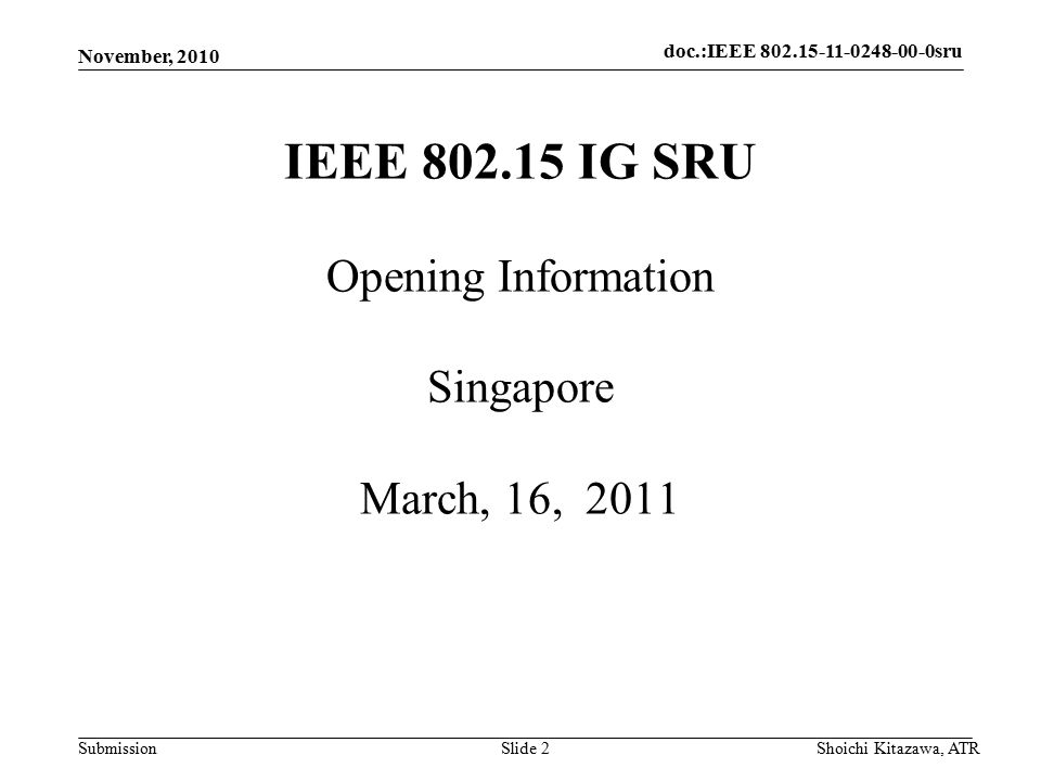 doc.: IEEE sru Submission doc.:IEEE sru November, 2010 Shoichi Kitazawa, ATRSlide 2 IEEE IG SRU Opening Information Singapore March, 16, 2011