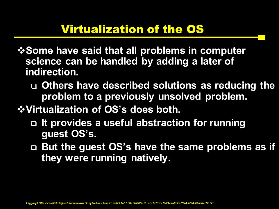Copyright © Clifford Neuman and Dongho Kim - UNIVERSITY OF SOUTHERN CALIFORNIA - INFORMATION SCIENCES INSTITUTE Virtualization of the OS  Some have said that all problems in computer science can be handled by adding a later of indirection.