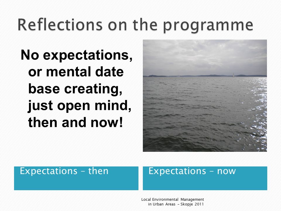 Expectations – thenExpectations – now Local Environmental Management in Urban Areas - Skopje 2011 No expectations, or mental date base creating, just open mind, then and now!
