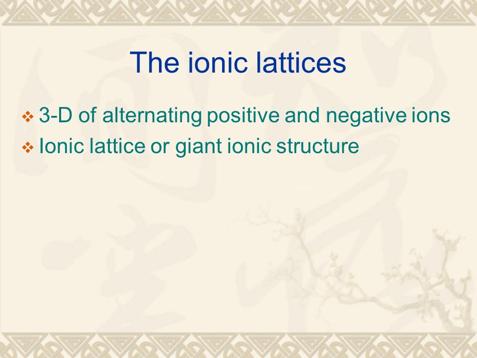 The ionic lattices  3-D of alternating positive and negative ions  Ionic lattice or giant ionic structure