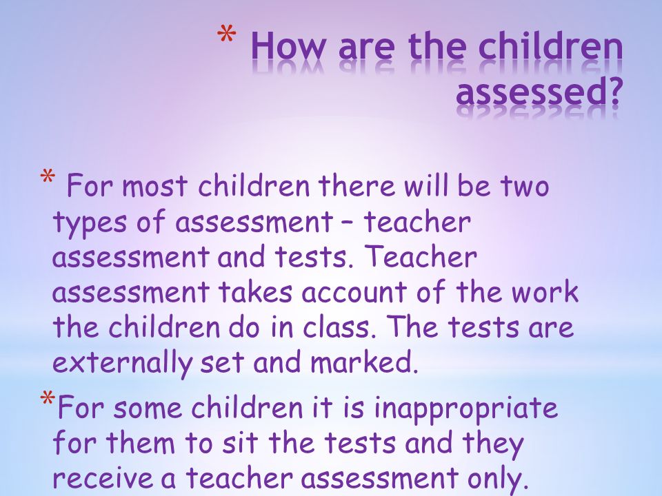 * For most children there will be two types of assessment – teacher assessment and tests.