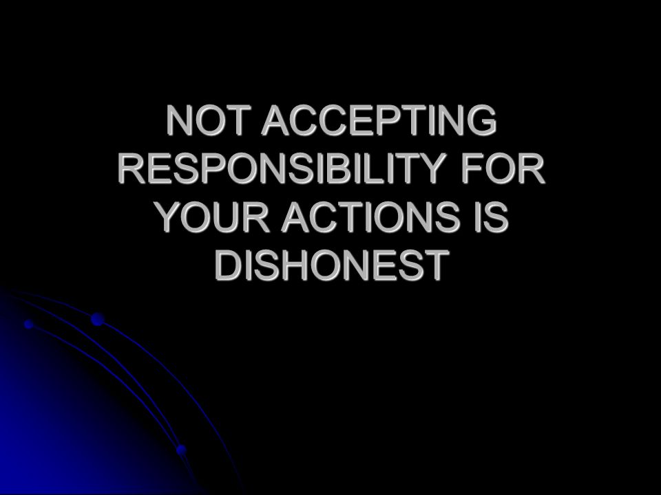 NOT ACCEPTING RESPONSIBILITY FOR YOUR ACTIONS IS DISHONEST