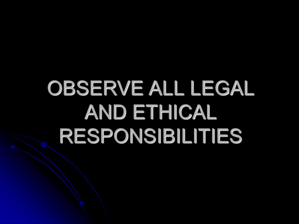 OBSERVE ALL LEGAL AND ETHICAL RESPONSIBILITIES