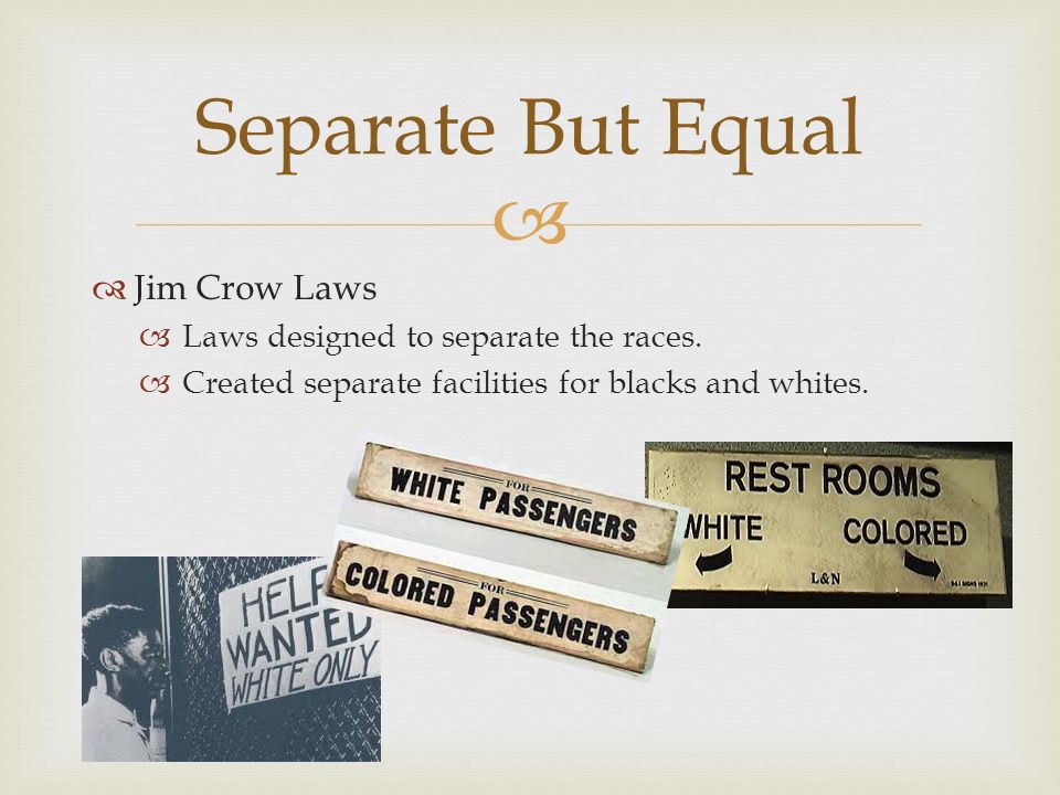  Jim Crow Laws  Laws designed to separate the races.